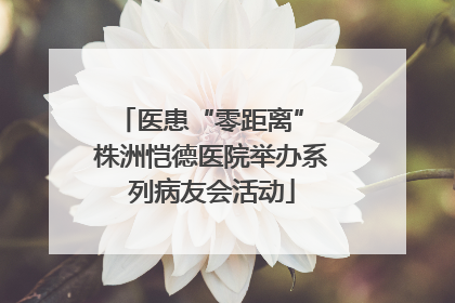 医患“零距离” 株洲恺德医院举办系列病友会活动