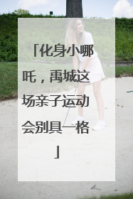 化身小哪吒，禹城这场亲子运动会别具一格