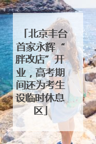 北京丰台首家永辉“胖改店”开业，高考期间还为考生设临时休息区