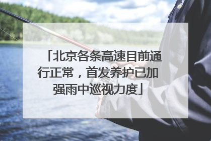 北京各条高速目前通行正常，首发养护已加强雨中巡视力度