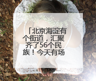 北京海淀有个街道，汇聚齐了56个民族！今天有场大聚会