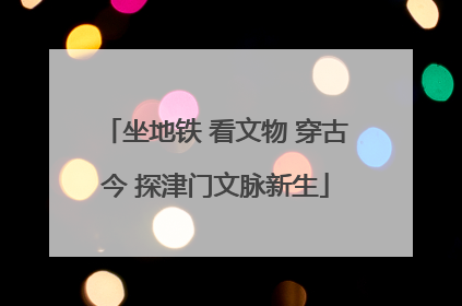 坐地铁 看文物 穿古今 探津门文脉新生
