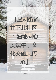 垦利街道井下北社区：油地同心度端午，文化交融共传承