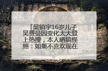吴镇宇16岁儿子吴费曼因变化太大登上热搜，本人晒搞怪照：如果不喜欢现在的我可以离开