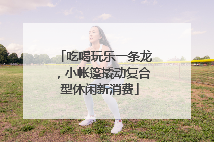 吃喝玩乐一条龙，小帐篷撬动复合型休闲新消费