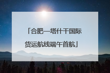 合肥—塔什干国际货运航线端午首航