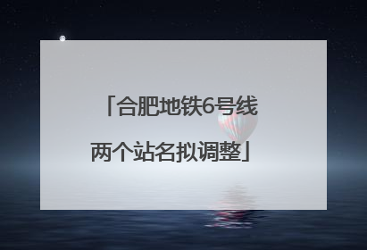 合肥地铁6号线两个站名拟调整