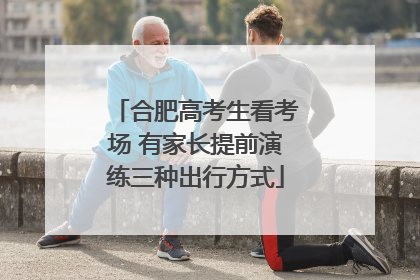 合肥高考生看考场 有家长提前演练三种出行方式