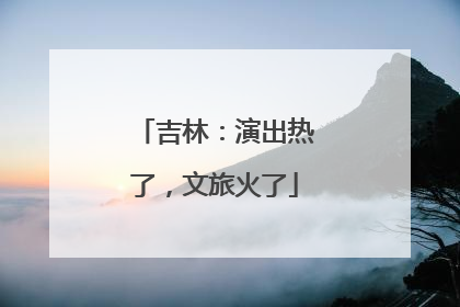 吉林：演出热了，文旅火了