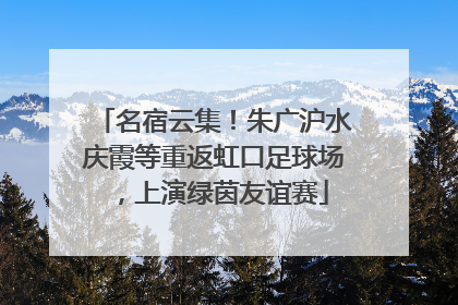 名宿云集！朱广沪水庆霞等重返虹口足球场，上演绿茵友谊赛