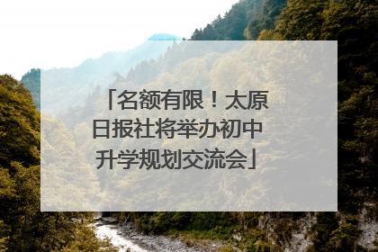 名额有限！太原日报社将举办初中升学规划交流会