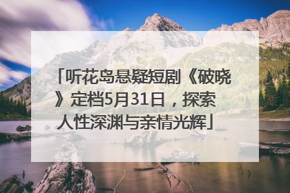 听花岛悬疑短剧《破晓》定档5月31日，探索人性深渊与亲情光辉
