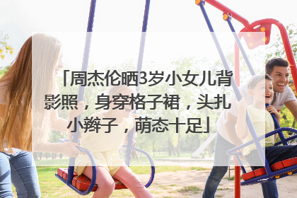 周杰伦晒3岁小女儿背影照，身穿格子裙，头扎小辫子，萌态十足