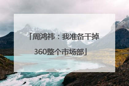周鸿祎：我准备干掉360整个市场部