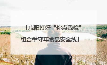 咸阳打好“你点我检”组合拳守牢食品安全线