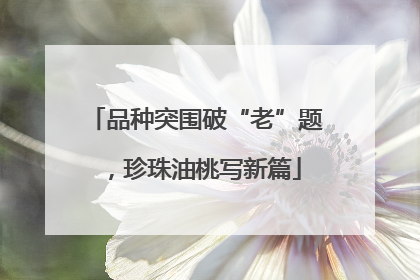 品种突围破“老”题，珍珠油桃写新篇
