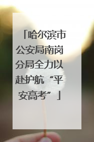 哈尔滨市公安局南岗分局全力以赴护航“平安高考”