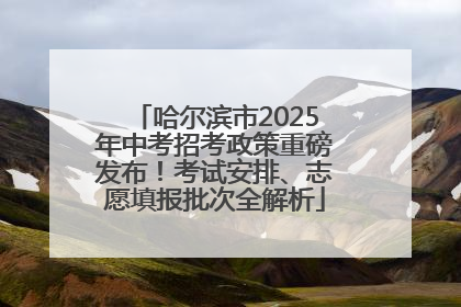 哈尔滨市2025年中考招考政策重磅发布！考试安排、志愿填报批次全解析
