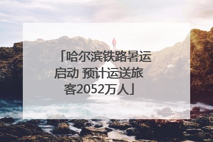 哈尔滨铁路暑运启动 预计运送旅客2052万人