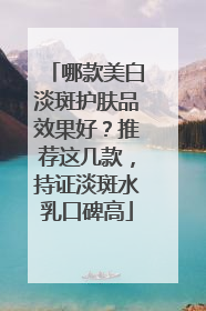 哪款美白淡斑护肤品效果好？推荐这几款，持证淡斑水乳口碑高