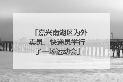嘉兴南湖区为外卖员、快递员举行了一场运动会