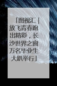图视汇｜放飞青春跑出精彩，长沙世界之窗万名毕业生大趴举行