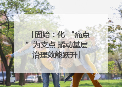 固始：化 “痛点”为支点 撬动基层治理效能跃升