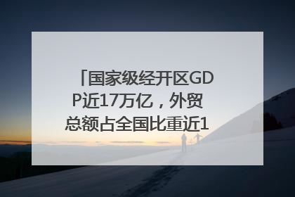 国家级经开区GDP近17万亿，外贸总额占全国比重近1/4｜数读中国