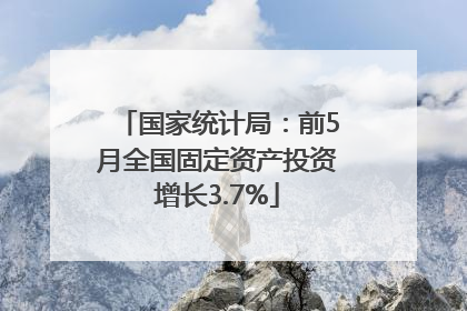 国家统计局：前5月全国固定资产投资增长3.7%