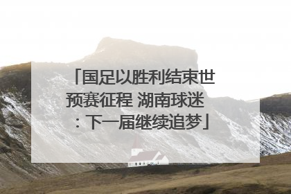 国足以胜利结束世预赛征程 湖南球迷：下一届继续追梦