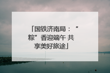 国铁济南局：“粽”香迎端午 共享美好旅途
