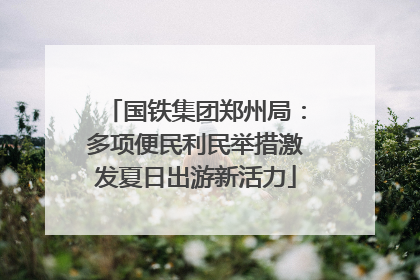 国铁集团郑州局：多项便民利民举措激发夏日出游新活力