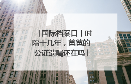 国际档案日丨时隔十几年，爸爸的公证遗嘱还在吗