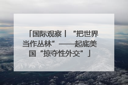 国际观察丨“把世界当作丛林”——起底美国“掠夺性外交”