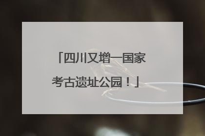 四川又增一国家考古遗址公园！