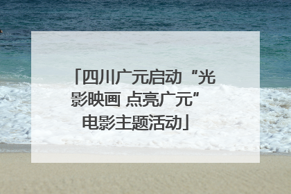 四川广元启动“光影映画 点亮广元”电影主题活动