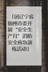 团辽宁省锦州市委开展“安全生产月”消防安全应急演练活动