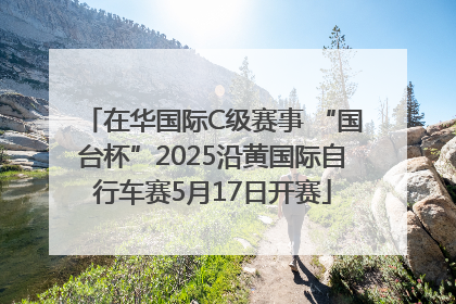 在华国际C级赛事 “国台杯”2025沿黄国际自行车赛5月17日开赛