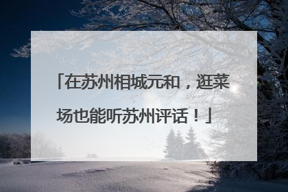 在苏州相城元和，逛菜场也能听苏州评话！