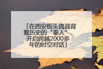 在西安街头偶遇背着历史的“秦人” 开启跨越2000多年的时空对话