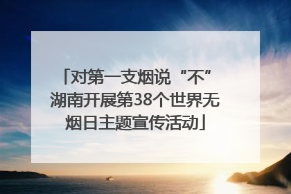 对第一支烟说“不” 湖南开展第38个世界无烟日主题宣传活动