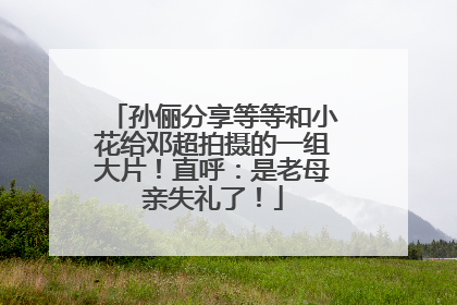 孙俪分享等等和小花给邓超拍摄的一组大片！直呼：是老母亲失礼了！
