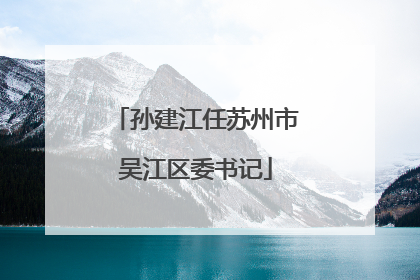 孙建江任苏州市吴江区委书记