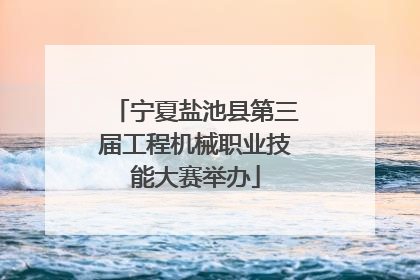 宁夏盐池县第三届工程机械职业技能大赛举办