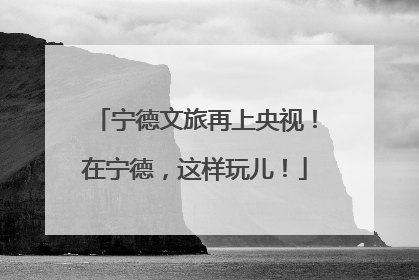 宁德文旅再上央视！在宁德，这样玩儿！