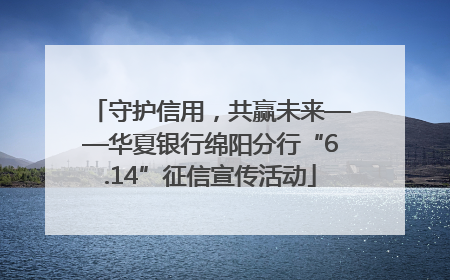 守护信用，共赢未来——华夏银行绵阳分行“6.14”征信宣传活动
