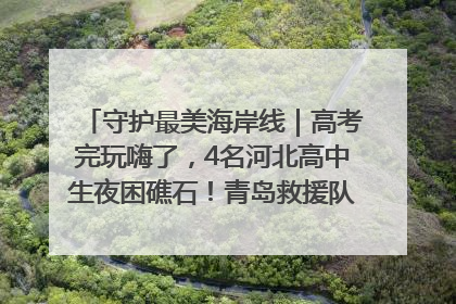 守护最美海岸线｜高考完玩嗨了，4名河北高中生夜困礁石！青岛救援队火速出动救上岸