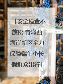 安全检查不放松 青岛西海岸新区全力保障端午小长假群众出行