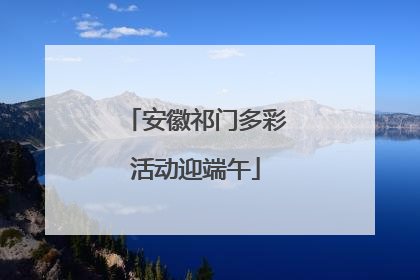 安徽祁门多彩活动迎端午