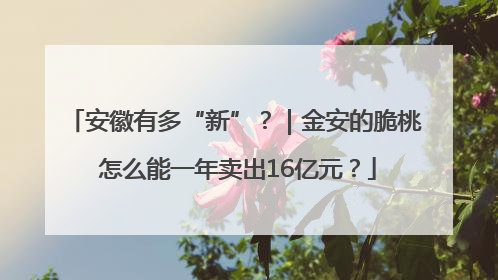 安徽有多“新”？｜金安的脆桃 怎么能一年卖出16亿元？
